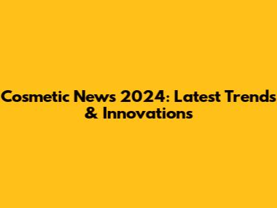Cosmetic News 2024: Latest Trends & Innovations