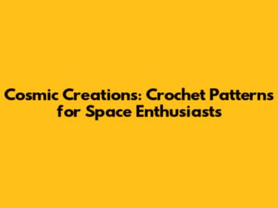 Cosmic Creations: Crochet Patterns for Space Enthusiasts