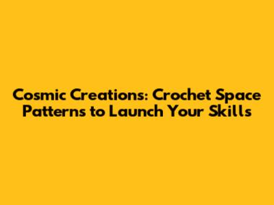 Cosmic Creations: Crochet Space Patterns to Launch Your Skills