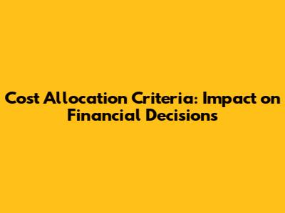 Cost Allocation Criteria: Impact on Financial Decisions