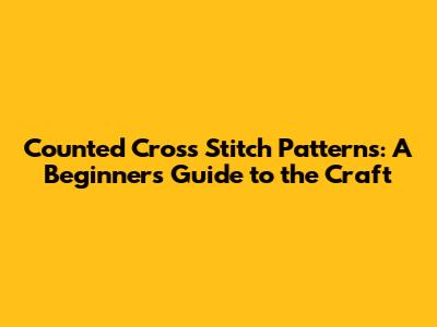 Counted Cross Stitch Patterns: A Beginner's Guide to the Craft