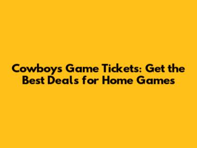 Cowboys Game Tickets: Get the Best Deals for Home Games