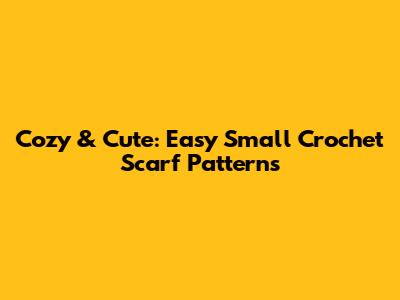 Cozy & Cute: Easy Small Crochet Scarf Patterns