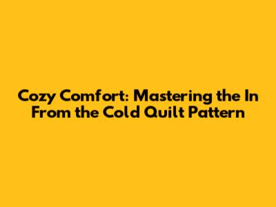Cozy Comfort: Mastering the 'In From the Cold' Quilt Pattern