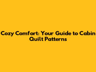 Cozy Comfort: Your Guide to Cabin Quilt Patterns