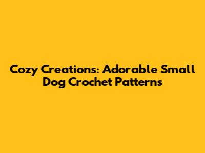Cozy Creations: Adorable Small Dog Crochet Patterns