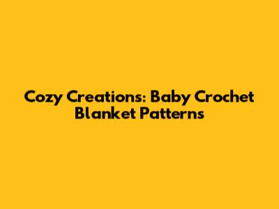 Cozy Creations: Baby Crochet Blanket Patterns