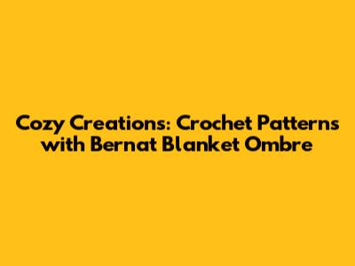 Cozy Creations: Crochet Patterns with Bernat Blanket Ombre