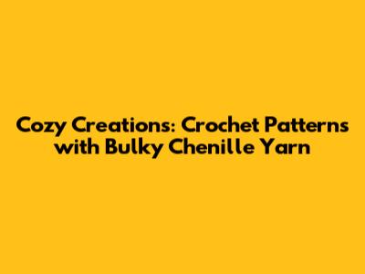 Cozy Creations: Crochet Patterns with Bulky Chenille Yarn