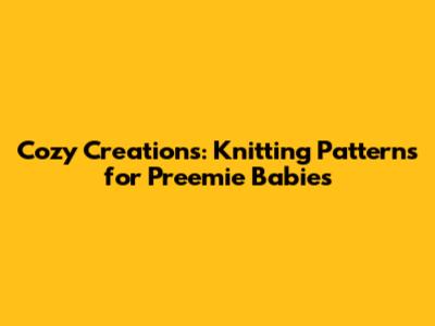Cozy Creations: Knitting Patterns for Preemie Babies