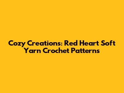 Cozy Creations: Red Heart Soft Yarn Crochet Patterns