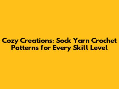 Cozy Creations: Sock Yarn Crochet Patterns for Every Skill Level