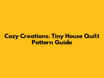 Cozy Creations: Tiny House Quilt Pattern Guide