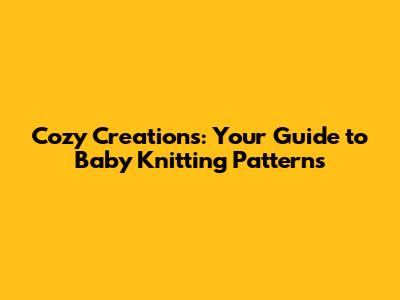 Cozy Creations: Your Guide to Baby Knitting Patterns