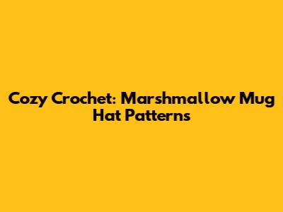 Cozy Crochet: Marshmallow Mug Hat Patterns