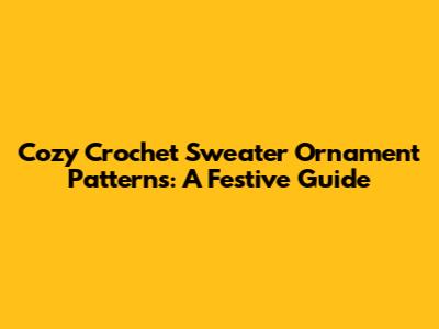 Cozy Crochet Sweater Ornament Patterns: A Festive Guide