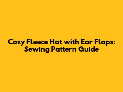 Cozy Fleece Hat with Ear Flaps: Sewing Pattern Guide