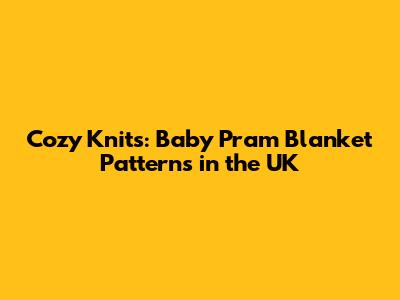 Cozy Knits: Baby Pram Blanket Patterns in the UK