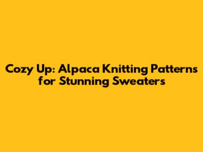 Cozy Up: Alpaca Knitting Patterns for Stunning Sweaters