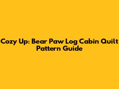 Cozy Up: Bear Paw Log Cabin Quilt Pattern Guide