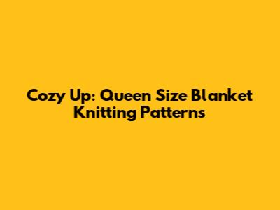 Cozy Up: Queen Size Blanket Knitting Patterns