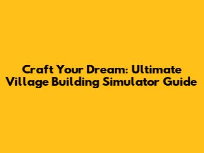 Craft Your Dream: Ultimate Village Building Simulator Guide