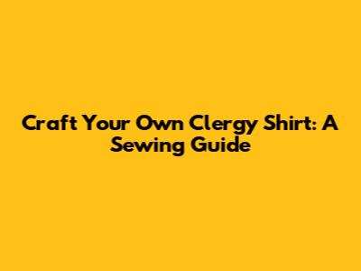 Craft Your Own Clergy Shirt: A Sewing Guide