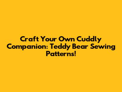 Craft Your Own Cuddly Companion: Teddy Bear Sewing Patterns!
