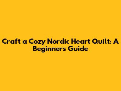 Craft a Cozy Nordic Heart Quilt: A Beginner's Guide
