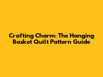 Crafting Charm: The Hanging Basket Quilt Pattern Guide