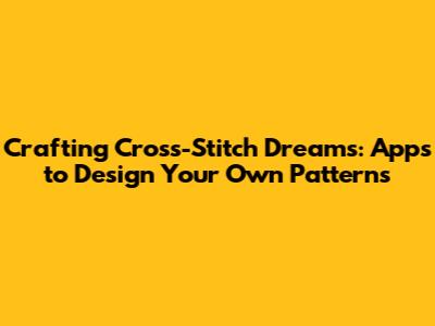 Crafting Cross-Stitch Dreams: Apps to Design Your Own Patterns