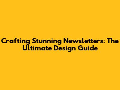 Crafting Stunning Newsletters: The Ultimate Design Guide