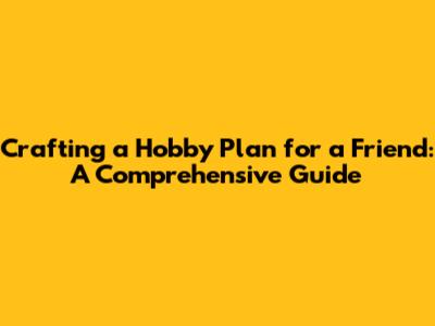 Crafting a Hobby Plan for a Friend: A Comprehensive Guide