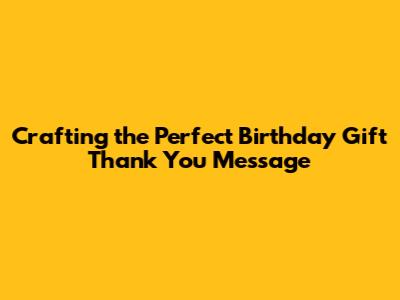 Crafting the Perfect Birthday Gift Thank You Message