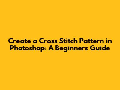 Create a Cross Stitch Pattern in Photoshop: A Beginner's Guide