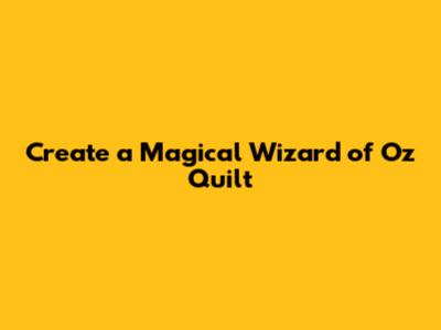 Create a Magical Wizard of Oz Quilt