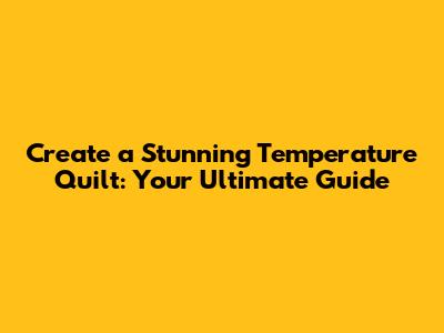 Create a Stunning Temperature Quilt: Your Ultimate Guide