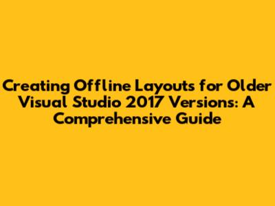 Creating Offline Layouts for Older Visual Studio 2017 Versions: A Comprehensive Guide