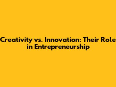 Creativity vs. Innovation: Their Role in Entrepreneurship