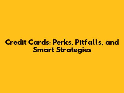 Credit Cards: Perks, Pitfalls, and Smart Strategies