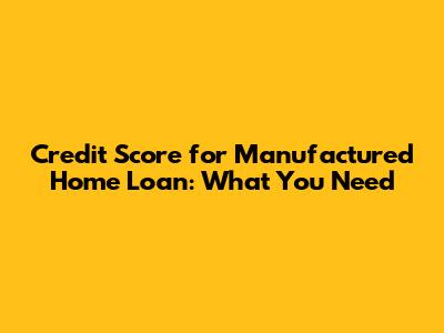 Credit Score for Manufactured Home Loan: What You Need