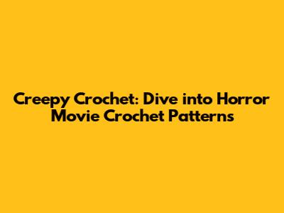 Creepy Crochet: Dive into Horror Movie Crochet Patterns