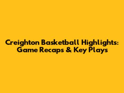 Creighton Basketball Highlights: Game Recaps & Key Plays