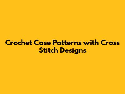 Crochet Case Patterns with Cross Stitch Designs