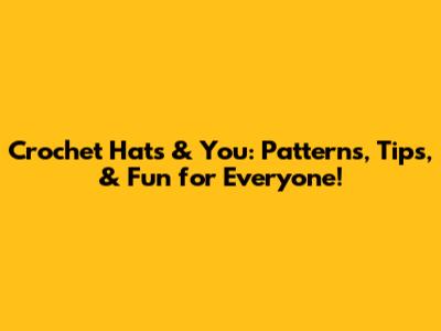 Crochet Hats & You: Patterns, Tips, & Fun for Everyone!