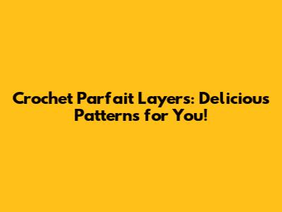Crochet Parfait Layers: Delicious Patterns for You!