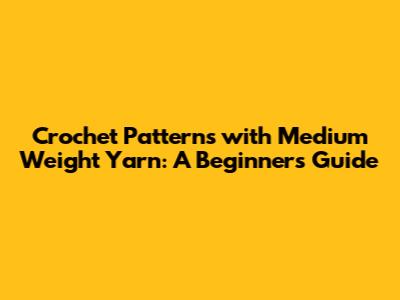 Crochet Patterns with Medium Weight Yarn: A Beginner's Guide