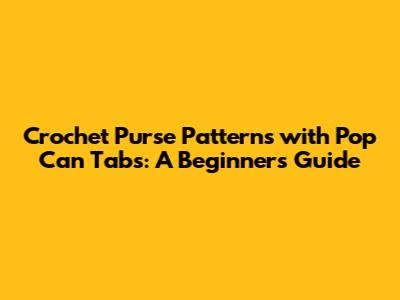 Crochet Purse Patterns with Pop Can Tabs: A Beginner's Guide
