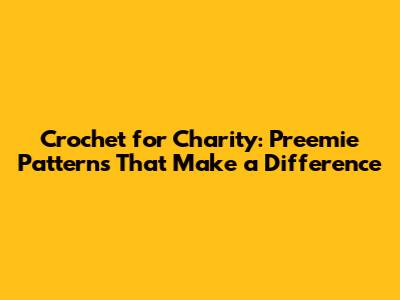 Crochet for Charity: Preemie Patterns That Make a Difference
