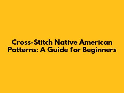 Cross-Stitch Native American Patterns: A Guide for Beginners